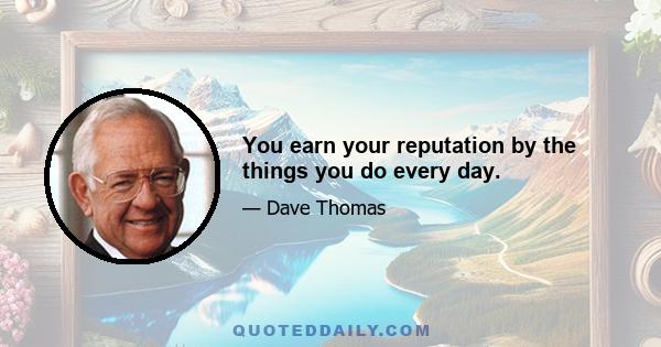 You earn your reputation by the things you do every day.