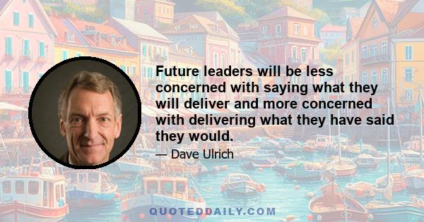 Future leaders will be less concerned with saying what they will deliver and more concerned with delivering what they have said they would.