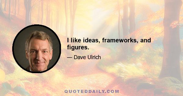 I like ideas, frameworks, and figures.