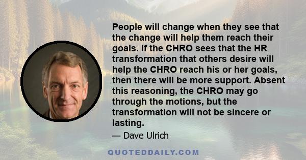 People will change when they see that the change will help them reach their goals. If the CHRO sees that the HR transformation that others desire will help the CHRO reach his or her goals, then there will be more