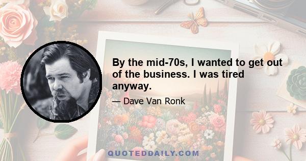 By the mid-70s, I wanted to get out of the business. I was tired anyway.