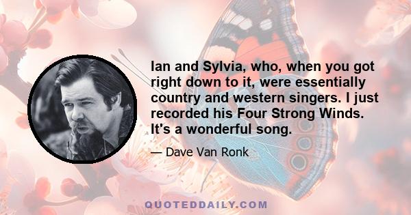 Ian and Sylvia, who, when you got right down to it, were essentially country and western singers. I just recorded his Four Strong Winds. It's a wonderful song.