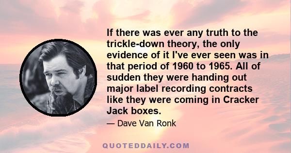 If there was ever any truth to the trickle-down theory, the only evidence of it I've ever seen was in that period of 1960 to 1965. All of sudden they were handing out major label recording contracts like they were