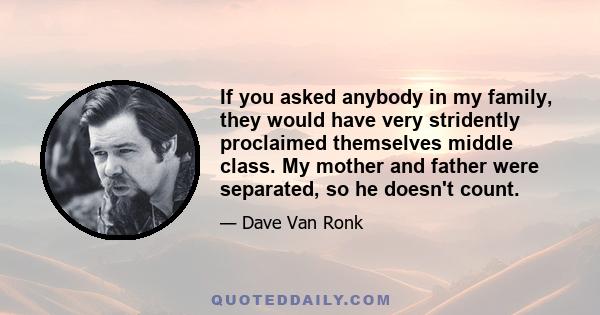 If you asked anybody in my family, they would have very stridently proclaimed themselves middle class. My mother and father were separated, so he doesn't count.