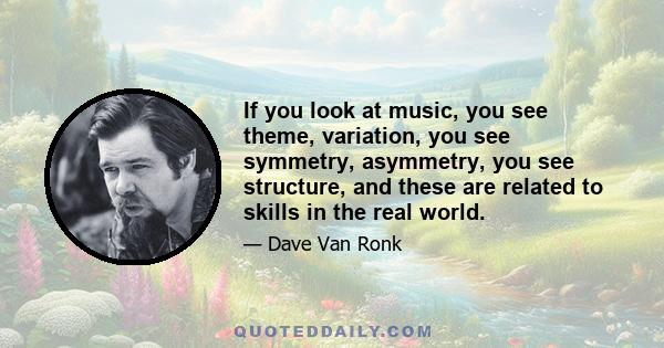 If you look at music, you see theme, variation, you see symmetry, asymmetry, you see structure, and these are related to skills in the real world.