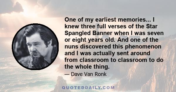 One of my earliest memories... I knew three full verses of the Star Spangled Banner when I was seven or eight years old. And one of the nuns discovered this phenomenon and I was actually sent around from classroom to