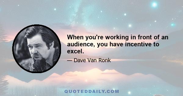 When you're working in front of an audience, you have incentive to excel.