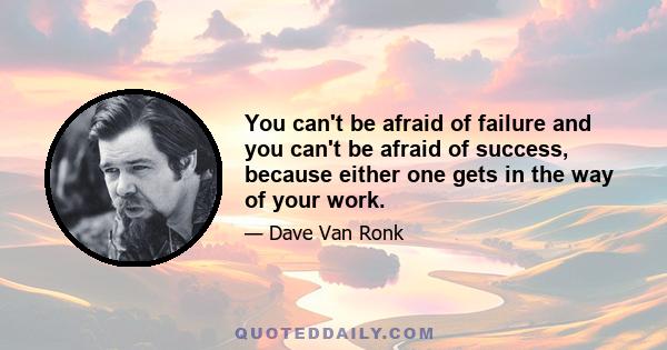 You can't be afraid of failure and you can't be afraid of success, because either one gets in the way of your work.