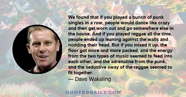 We found that if you played a bunch of punk singles in a row, people would dance like crazy and then get worn out and go somewhere else in the house. And if you played reggae all the time, people ended up leaning