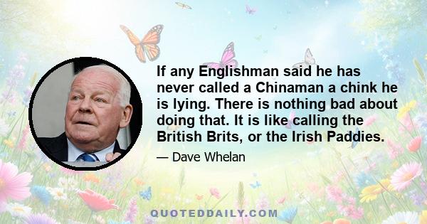 If any Englishman said he has never called a Chinaman a chink he is lying. There is nothing bad about doing that. It is like calling the British Brits, or the Irish Paddies.