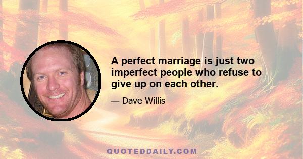 A perfect marriage is just two imperfect people who refuse to give up on each other.