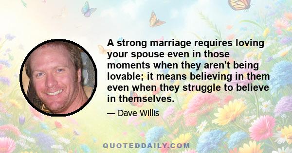 A strong marriage requires loving your spouse even in those moments when they aren't being lovable; it means believing in them even when they struggle to believe in themselves.