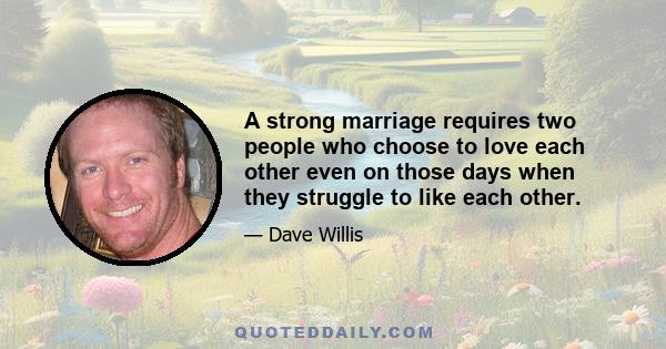 A strong marriage requires two people who choose to love each other even on those days when they struggle to like each other.