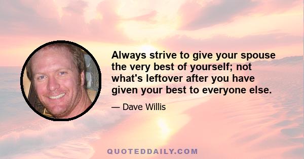 Always strive to give your spouse the very best of yourself; not what's leftover after you have given your best to everyone else.