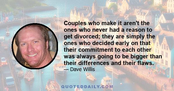 Couples who make it aren't the ones who never had a reason to get divorced; they are simply the ones who decided early on that their commitment to each other was always going to be bigger than their differences and