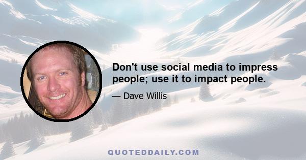 Don't use social media to impress people; use it to impact people.