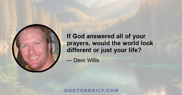 If God answered all of your prayers, would the world look different or just your life?