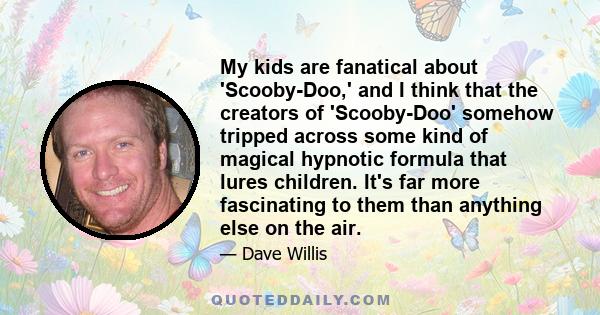 My kids are fanatical about 'Scooby-Doo,' and I think that the creators of 'Scooby-Doo' somehow tripped across some kind of magical hypnotic formula that lures children. It's far more fascinating to them than anything