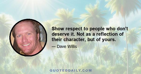 Show respect to people who don't deserve it. Not as a reflection of their character, but of yours.