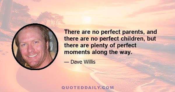 There are no perfect parents, and there are no perfect children, but there are plenty of perfect moments along the way.