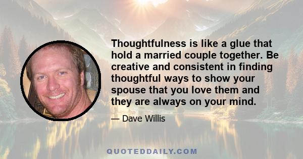 Thoughtfulness is like a glue that hold a married couple together. Be creative and consistent in finding thoughtful ways to show your spouse that you love them and they are always on your mind.