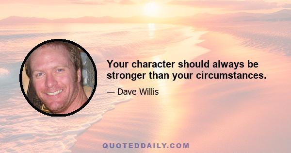 Your character should always be stronger than your circumstances.