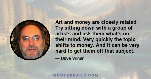 Art and money are closely related. Try sitting down with a group of artists and ask them what's on their mind. Very quickly the topic shifts to money. And it can be very hard to get them off that subject.