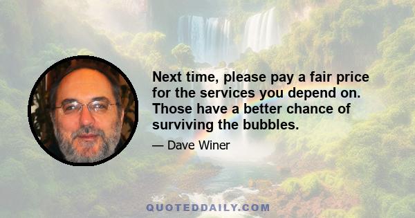 Next time, please pay a fair price for the services you depend on. Those have a better chance of surviving the bubbles.