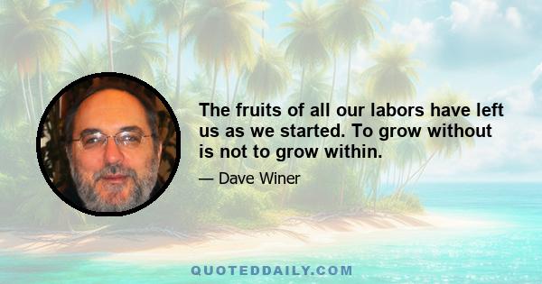 The fruits of all our labors have left us as we started. To grow without is not to grow within.