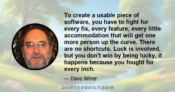 To create a usable piece of software, you have to fight for every fix, every feature, every little accommodation that will get one more person up the curve. There are no shortcuts. Luck is involved, but you don't win by 