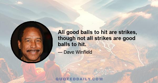 All good balls to hit are strikes, though not all strikes are good balls to hit.