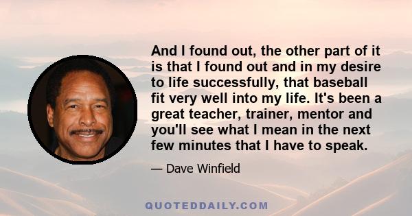 And I found out, the other part of it is that I found out and in my desire to life successfully, that baseball fit very well into my life. It's been a great teacher, trainer, mentor and you'll see what I mean in the