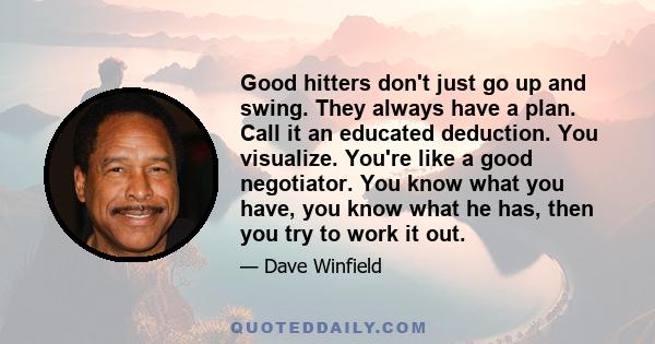 Good hitters don't just go up and swing. They always have a plan. Call it an educated deduction. You visualize. You're like a good negotiator. You know what you have, you know what he has, then you try to work it out.