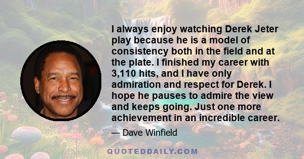 I always enjoy watching Derek Jeter play because he is a model of consistency both in the field and at the plate. I finished my career with 3,110 hits, and I have only admiration and respect for Derek. I hope he pauses