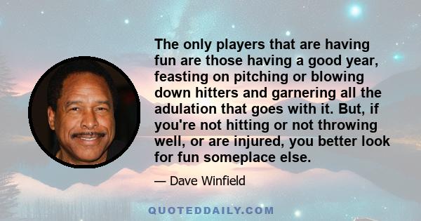 The only players that are having fun are those having a good year, feasting on pitching or blowing down hitters and garnering all the adulation that goes with it. But, if you're not hitting or not throwing well, or are