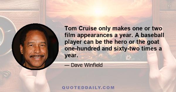 Tom Cruise only makes one or two film appearances a year. A baseball player can be the hero or the goat one-hundred and sixty-two times a year.