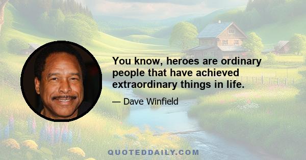 You know, heroes are ordinary people that have achieved extraordinary things in life.