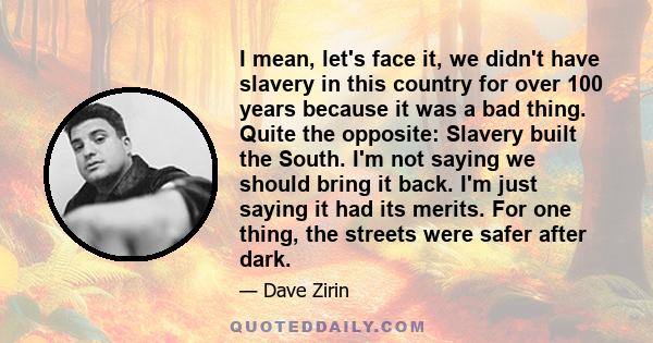 I mean, let's face it, we didn't have slavery in this country for over 100 years because it was a bad thing. Quite the opposite: Slavery built the South. I'm not saying we should bring it back. I'm just saying it had