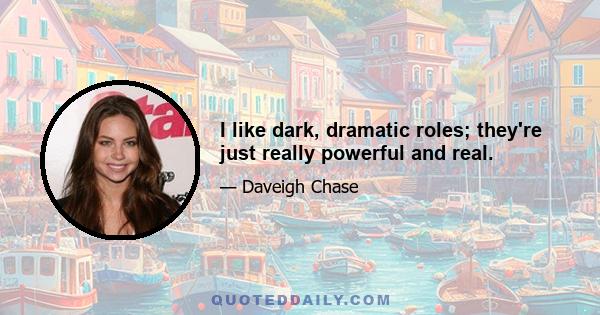 I like dark, dramatic roles; they're just really powerful and real.