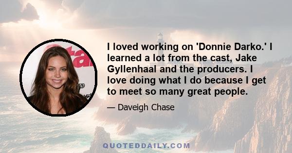 I loved working on 'Donnie Darko.' I learned a lot from the cast, Jake Gyllenhaal and the producers. I love doing what I do because I get to meet so many great people.