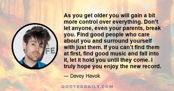 As you get older you will gain a bit more control over everything. Don't let anyone, even your parents, break you. Find good people who care about you and surround yourself with just them. If you can't find them at