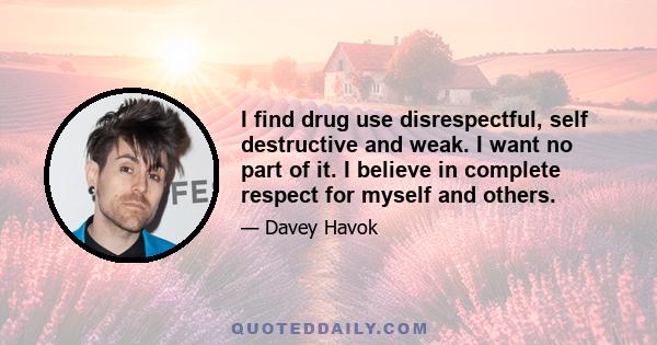 I find drug use disrespectful, self destructive and weak. I want no part of it. I believe in complete respect for myself and others.