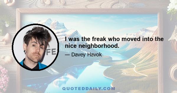 I was the freak who moved into the nice neighborhood.