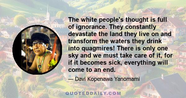 The white people's thought is full of ignorance. They constantly devastate the land they live on and transform the waters they drink into quagmires! There is only one sky and we must take care of it, for if it becomes