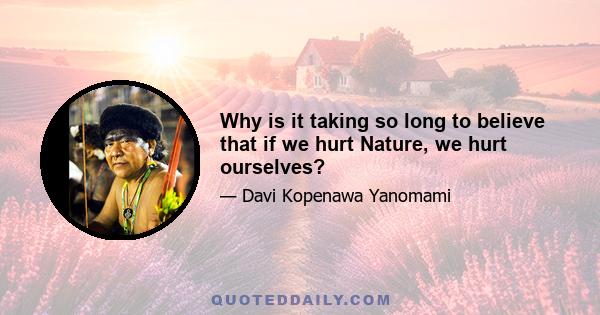 Why is it taking so long to believe that if we hurt Nature, we hurt ourselves?