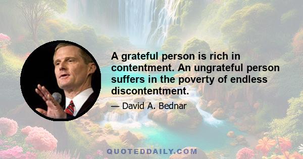 A grateful person is rich in contentment. An ungrateful person suffers in the poverty of endless discontentment.