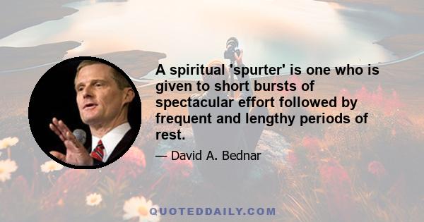 A spiritual 'spurter' is one who is given to short bursts of spectacular effort followed by frequent and lengthy periods of rest.