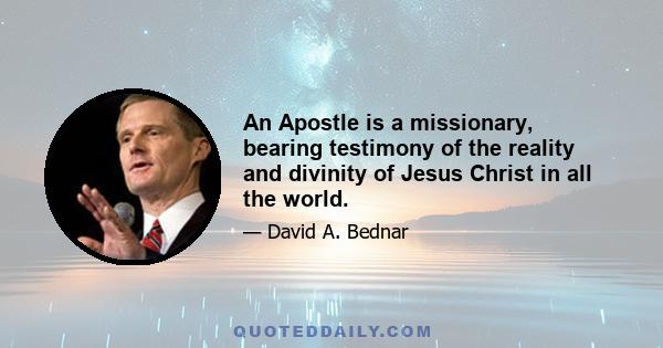 An Apostle is a missionary, bearing testimony of the reality and divinity of Jesus Christ in all the world.