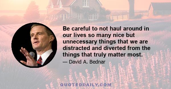 Be careful to not haul around in our lives so many nice but unnecessary things that we are distracted and diverted from the things that truly matter most.