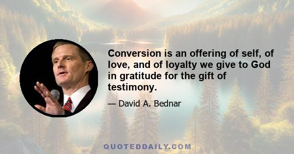 Conversion is an offering of self, of love, and of loyalty we give to God in gratitude for the gift of testimony.